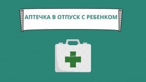 Домашняя аптечка. Аптечка в отпуск с ребенком. Необходимый минимум для первой помощи ребенку.