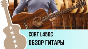 Cort L450C - обзор гитары