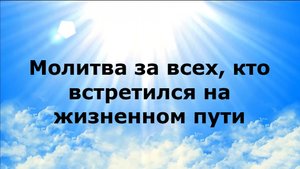 МОЛИТВА ЗА ВСЕХ, КТО ВСТРЕТИЛСЯ НА ЖИЗНЕННОМ ПУТИ
