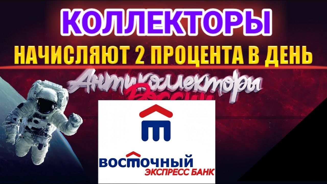 КОЛЛЕКТОРЫ НАЧИСЛЯЮТ 2 ПРОЦЕНТА В ДЕНЬ / ВОСТОЧНЫЙ ЭКСПРЕСС БАНК