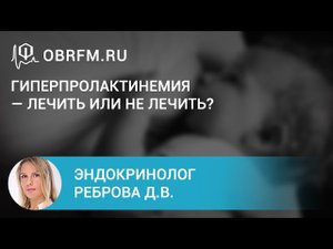 Эндокринолог Реброва Д.В.  Гиперпролактинемия — лечить или не лечить.