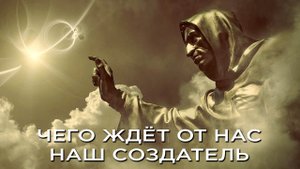 Чего от людей ждёт тот, нас создал, зачем нашему Творцу всё это надо?