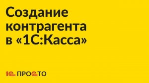 Инструкция по созданию контрагента в «1С:Касса»