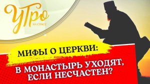 В МОНАСТЫРЬ УХОДЯТ, ЕСЛИ НЕСЧАСТЕН? / МИФЫ О ЦЕРКВИ