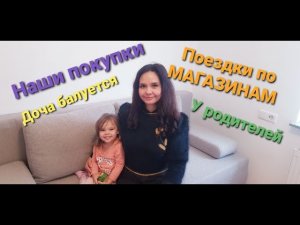 Поездка по магазинам. Наши покупки. У родителей. Доча балуется.