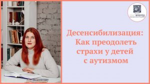 Десенсибилизация: Как преодолеть страхи у детей с аутизмом