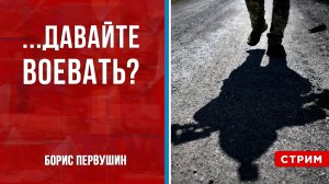 ...давайте воевать? [Борис Первушин. СТРИМ]