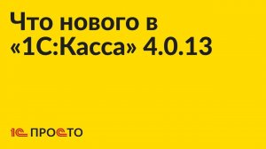 Новое в релизе «1С:Касса» 4.0.13