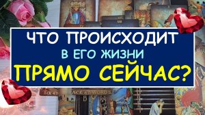 ❤️ ЧТО ПРОИСХОДИТ В ЕГО ЖИЗНИ ПРЯМО СЕЙЧАС? ❤️