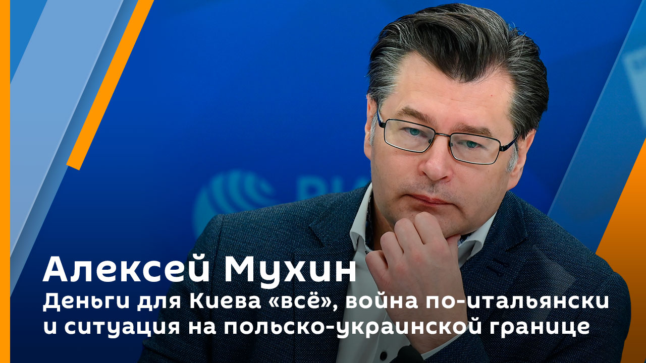 Алексей Мухин. Деньги для Киева "всё", война по-итальянски и ситуация на польско-украинской границе