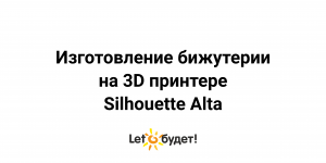 Изготовление бижутерии на 3Д принтере Silhouette Alta