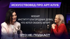 ЭТО НЕ: ПОДКАСТ: ИСКУССТВОВЕД ПРО АРТ-КЛУБ WISEART, ИНСТИТУТ БЛАГОРОДНЫХ ДЕВИЦ НАШЕГО ВРЕМЕНИ