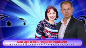 Алексей Брянцев, Елена Касьянова - Как же мне с тобою повезло