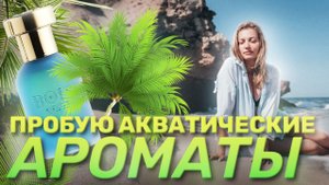 Лето во флаконе: Пробую АКВАТИЧЕСКИЕ ароматы