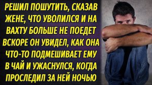 Решил пошутить и сказал жене, что больше не поедет на вахту. Вскоре обомлел, она подсыпала ему в чай