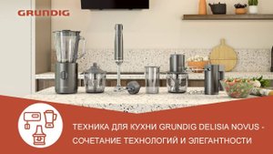 Техника для кухни Grundig Delisia Novus - обзор линейки