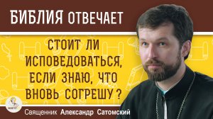 Стоит ли ИСПОВЕДОВАТЬСЯ, если знаю, что ВНОВЬ СОГРЕШУ ? Священник Александр Сатомский