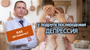 ? У подруги послеродовая депрессия, как ей помочь? ?