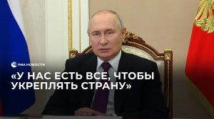 Путин: "У нас есть все, чтобы укреплять страну"
