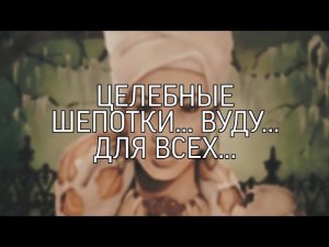 ЦЕЛЕБНЫЕ ШЕПОТКИ…ВУДУ…ДЛЯ ВСЕХ…