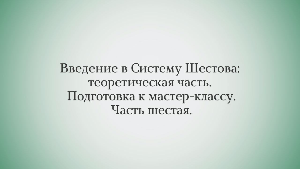 Введение в Систему Шестова: теоретическая часть. Подготовка к мастер-классу. Часть шестая