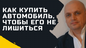 Как купить машину, чтобы потом ее не лишиться