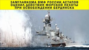 СРОЧНО!!! Замглавкома ВМФ России Астапов оценил действия морской пехоты при освобождении Бердянска