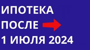 Ипотека после 1 июля 2024 года Отмена льготной ипотеки Семейная ипотека Новые условия