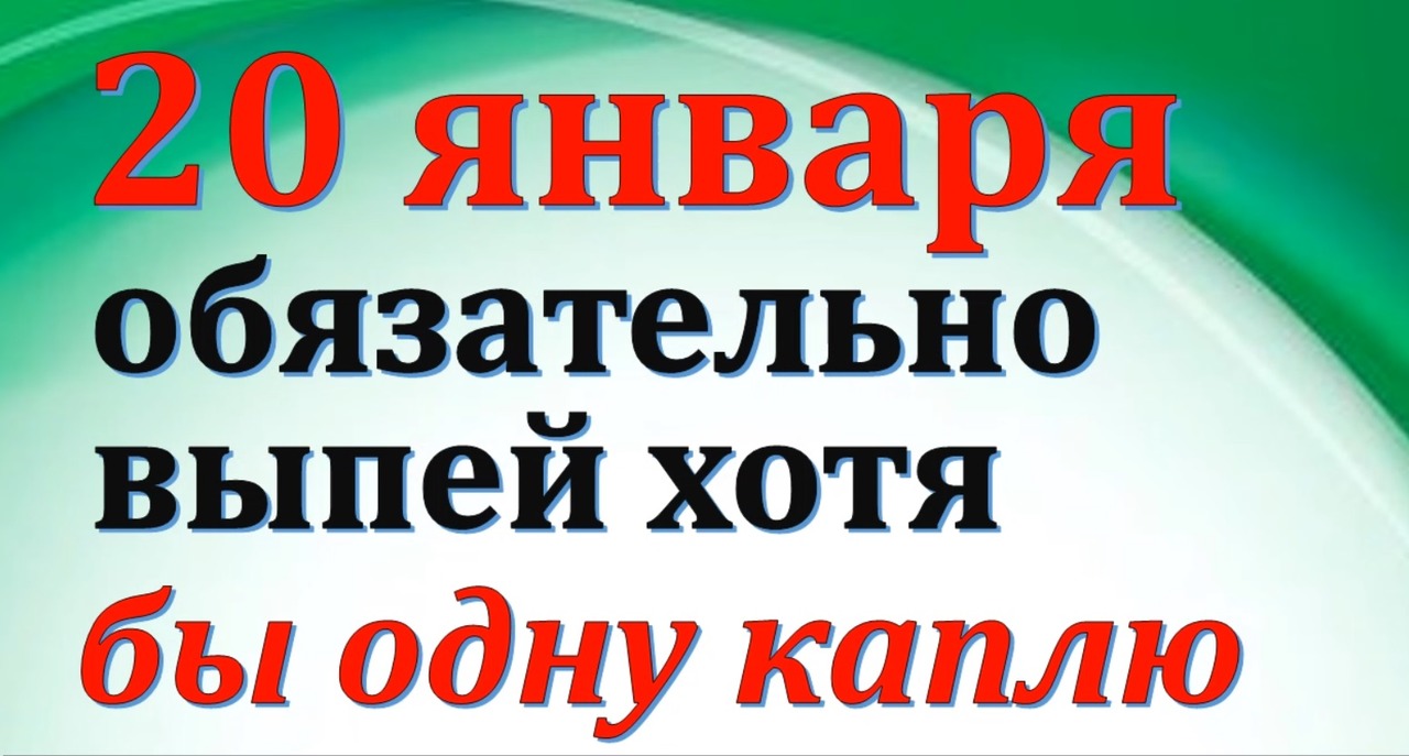 20 января Выпей хотя бы одну каплю. Народные традиции и приметы