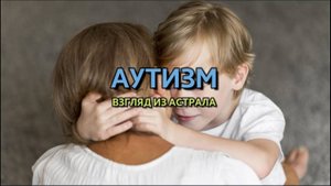 АУТИЗМ: ВГЛЯД ИЗ АСТРАЛА