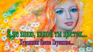 Я не знаю, какой ты цветок*    Художник  Elena Glushkova