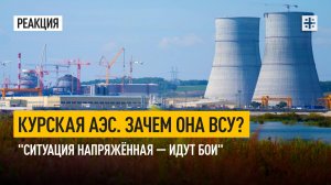 Курская АЭС. Зачем она ВСУ? "Ситуация напряжённая  — идут бои"