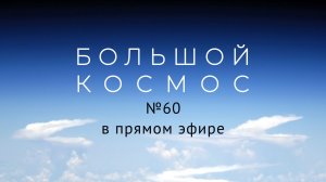 Большой космос в прямом эфире. Выпуск №60