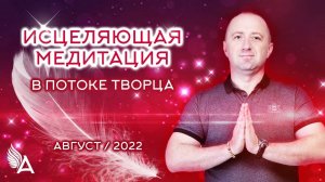 ИСЦЕЛЯЮЩАЯ МЕДИТАЦИЯ в потоке ТВОРЦА (Август 2022) − Михаил Агеев