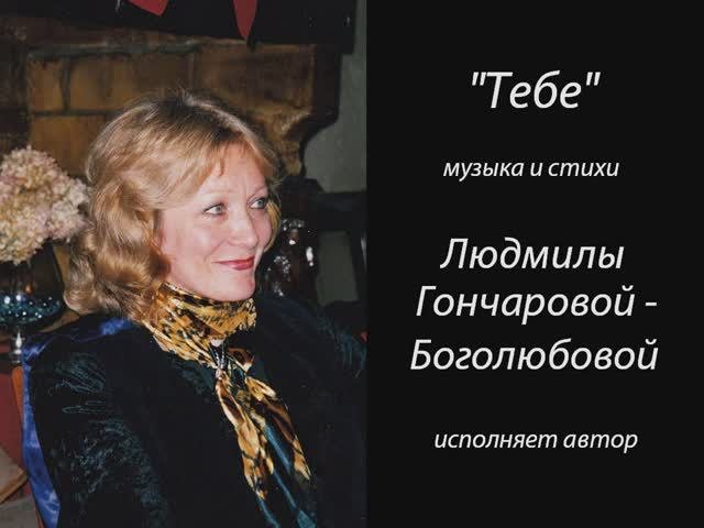 "Тебе" - песня в исполнении автора
Людмилы Гончаровой-Боголюбовой.