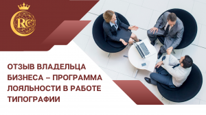 ОТЗЫВ ВЛАДЕЛЬЦА БИЗНЕСА – ПРОГРАММА ЛОЯЛЬНОСТИ В РАБОТЕ ТИПОГРАФИИ