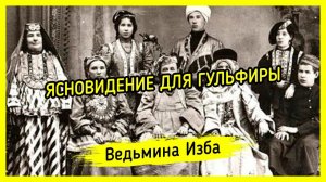 ЯСНОВИДЕНИЕ ДЛЯ ГУЛЬФИРЫ. ВЕДЬМИНА ИЗБА ▶️ МАГИЯ