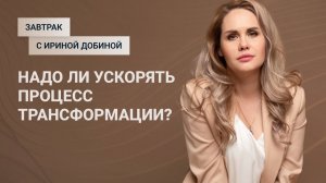 НУЖНО ЛИ УСКОРЯТЬ ПРОЦЕСС ТРАНСФОРМАЦИИ? | Завтрак с Ириной Добиной  #иринадобина #осознанность