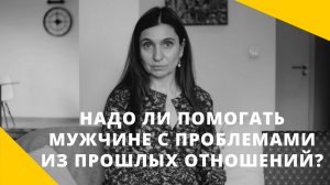 Надо ли помогать мужчине с проблемами из прошлых отношений ★ Анна Комлова