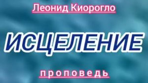 ИСЦЕЛЕНИЕ (Леонид Киорогло, проповедь).