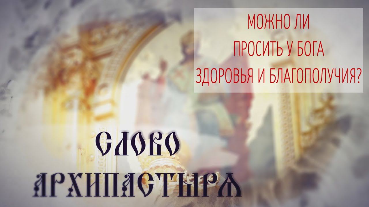 Слово Архипастыря. Вопросы и ответы: Можно ли просить у Бога здоровья и благополучия?