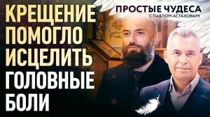 КРЕЩЕНИЕ ПОМОГЛО ИСЦЕЛИТЬ ГОЛОВНЫЕ БОЛИ. ПРОСТЫЕ ЧУДЕСА