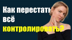 Как перестать все контролировать? / Психология