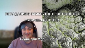 ПОПАДАНИЕ В "ЗАМКНУТОЕ ПРОСТРАНСТВО" ФИЗИЧЕСКОГО ТЕЛА. Сеанс для Марины. Часть 1