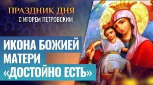 ИКОНА БОЖИЕЙ МАТЕРИ «ДОСТОЙНО ЕСТЬ» / ПРАЗДНИК ДНЯ