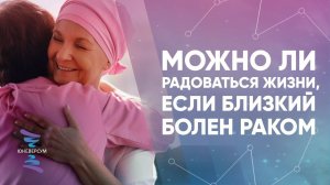 Можно ли радоваться жизни, если близкий болен раком