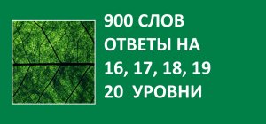 900 слов словесная игра с ответами на 16, 17, 18, 19, 20  уровни