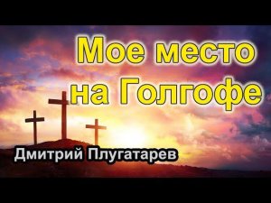 Мое место на Голгофе / Христианские проповеди АСД / Плугатарев Дмитрий