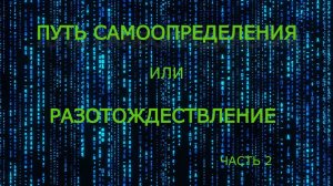 ПУТЬ САМООПРЕДЕЛЕНИЯ или РАЗОТОЖДЕСТВЛЕНИЕ ЧАСТЬ 2