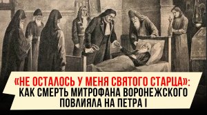 «HE ОСТАЛОСЬ У МЕНЯ СВЯТОГО СТАРЦА»: КАК СМЕРТЬ МИТРОФАНА ВОРОНЕЖСКОГО ПОВЛИЯЛА НА ПЕТРА I